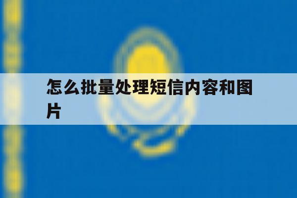 怎么批量处理短信内容和图片 怎么批量处理短信内容和图片