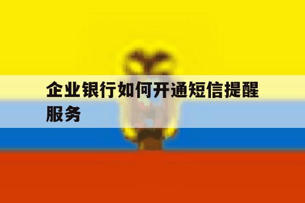 企业银行如何开通短信提醒服务 企业银行如何开通短信提醒服务