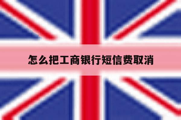 怎么把工商银行短信费取消 怎么把工商银行短信费取消