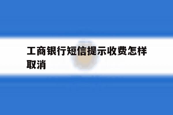 工商银行短信提示收费怎样取消 工商银行短信提示收费怎样取消