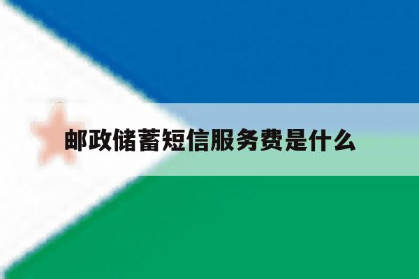 邮政储蓄短信服务费是什么 邮政储蓄短信服务费是什么
