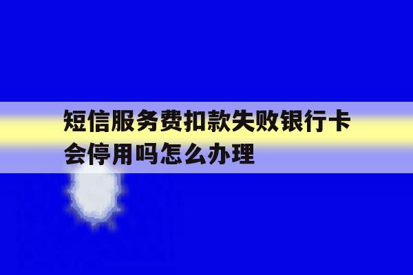 短信服务费扣款失败银行卡会停用吗怎么办理的简单介绍 短信服务费扣款失败银行卡会停用吗怎么办理的简单介绍