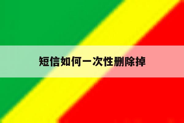 短信如何一次性删除掉 短信如何一次性删除掉