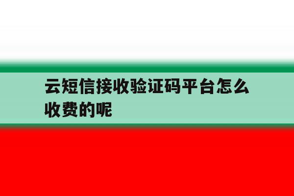 云短信接收验证码平台怎么收费的呢的简单介绍 云短信接收验证码平台怎么收费的呢的简单介绍