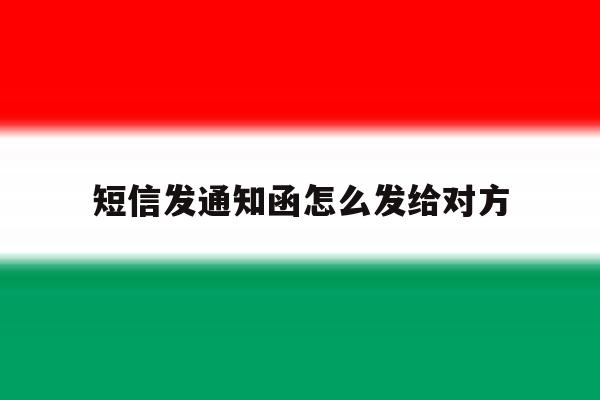 短信发通知函怎么发给对方 短信发通知函怎么发给对方