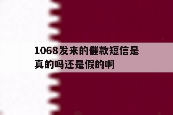 1068发来的催款短信是真的吗还是假的啊的简单介绍 1068发来的催款短信是真的吗还是假的啊的简单介绍