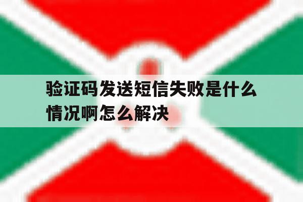 验证码发送短信失败是什么情况啊怎么解决 验证码发送短信失败是什么情况啊怎么解决