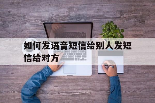 如何发语音短信给别人发短信给对方 如何发语音短信给别人发短信给对方