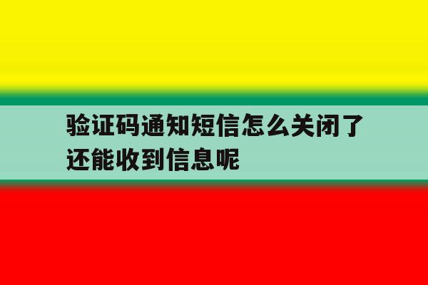 验证码通知短信怎么关闭了还能收到信息呢的简单介绍 验证码通知短信怎么关闭了还能收到信息呢的简单介绍