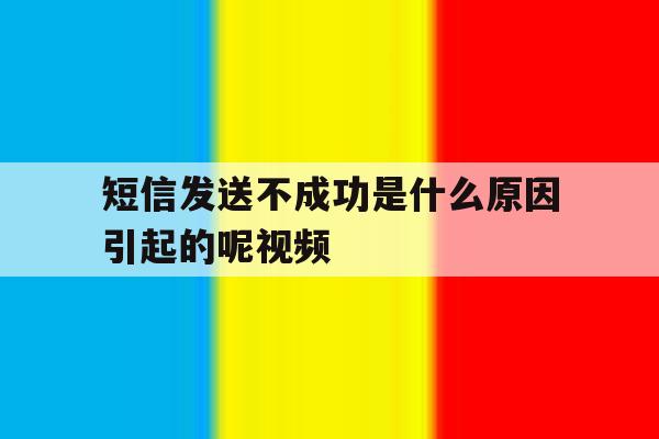 短信发送不成功是什么原因引起的呢视频 短信发送不成功是什么原因引起的呢视频