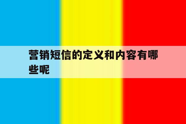 营销短信的定义和内容有哪些呢 营销短信的定义和内容有哪些呢