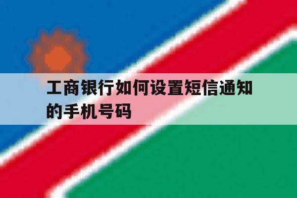 关于工商银行如何设置短信通知的手机号码的信息 关于工商银行如何设置短信通知的手机号码的信息