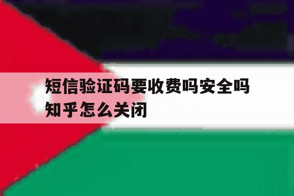 包含短信验证码要收费吗安全吗知乎怎么关闭的词条 包含短信验证码要收费吗安全吗知乎怎么关闭的词条