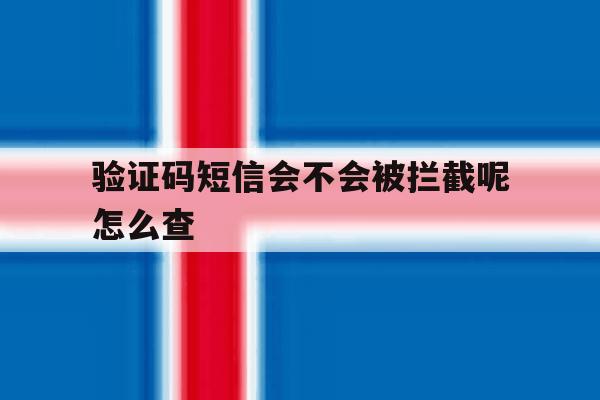 验证码短信会不会被拦截呢怎么查 验证码短信会不会被拦截呢怎么查