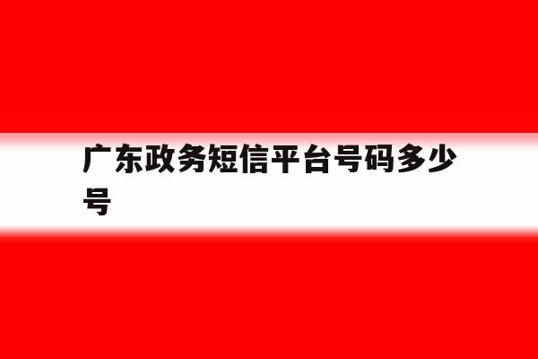 广东政务短信平台号码多少号 广东政务短信平台号码多少号