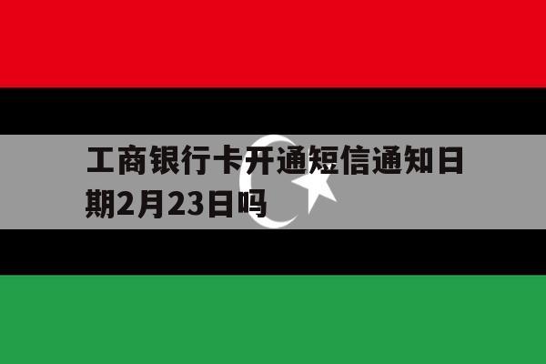 工商银行卡开通短信通知日期2月23日吗 工商银行卡开通短信通知日期2月23日吗