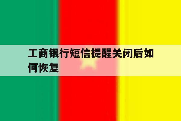 工商银行短信提醒关闭后如何恢复 工商银行短信提醒关闭后如何恢复