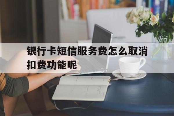 包含银行卡短信服务费怎么取消扣费功能呢的词条 包含银行卡短信服务费怎么取消扣费功能呢的词条