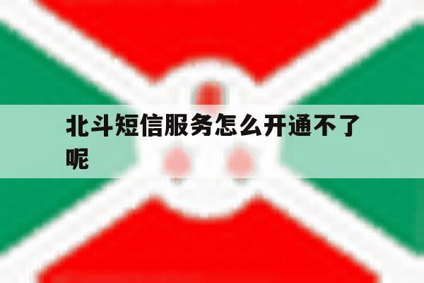 北斗短信服务怎么开通不了呢 北斗短信服务怎么开通不了呢
