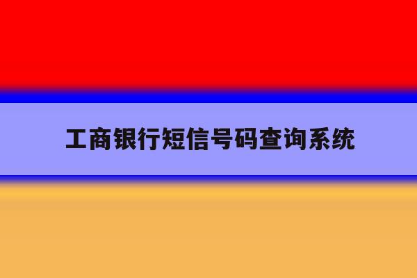 工商银行短信号码查询系统 工商银行短信号码查询系统