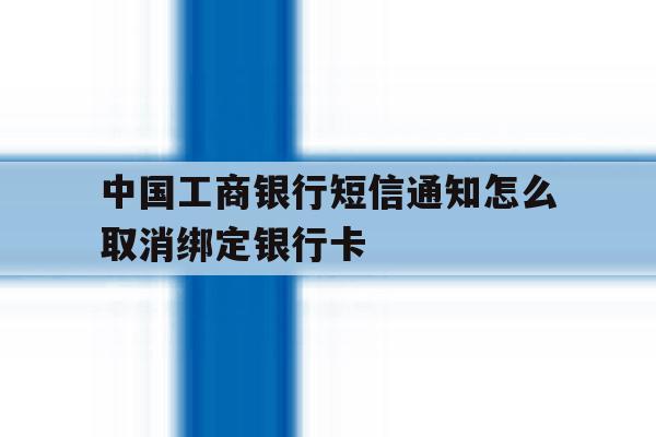 中国工商银行短信通知怎么取消绑定银行卡 中国工商银行短信通知怎么取消绑定银行卡