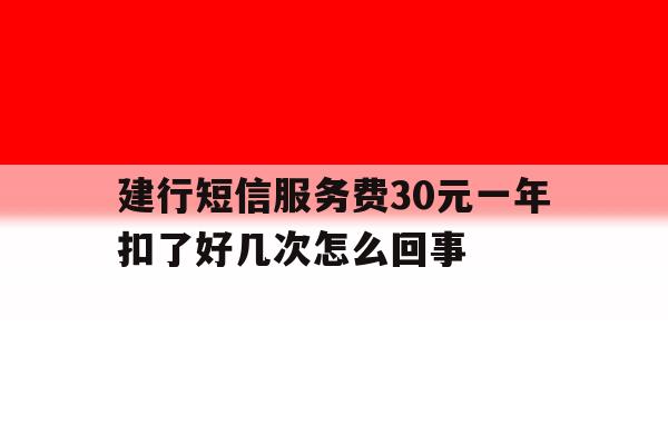 建行短信服务费30元一年扣了好几次怎么回事 建行短信服务费30元一年扣了好几次怎么回事