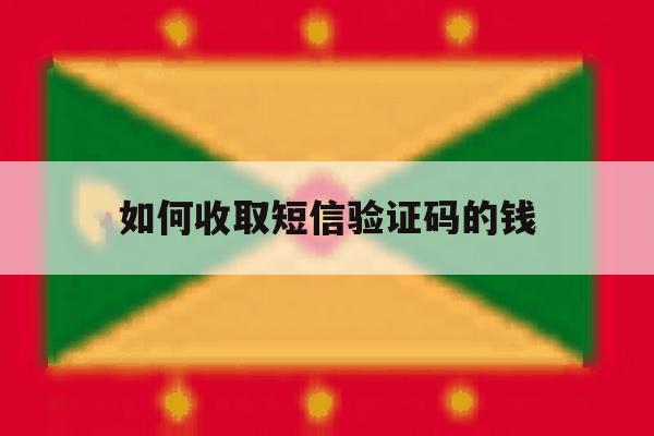 如何收取短信验证码的钱 如何收取短信验证码的钱