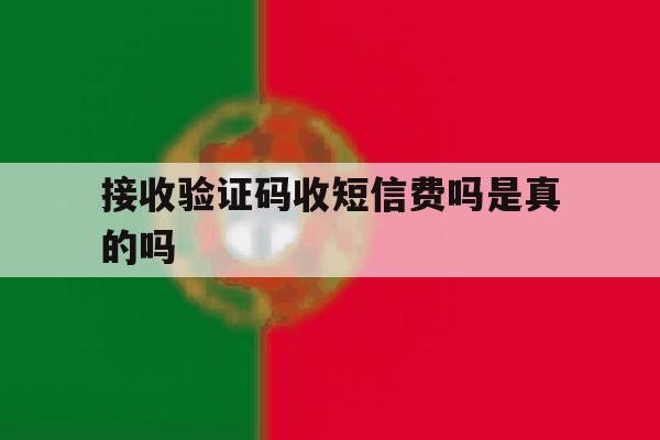 接收验证码收短信费吗是真的吗 接收验证码收短信费吗是真的吗