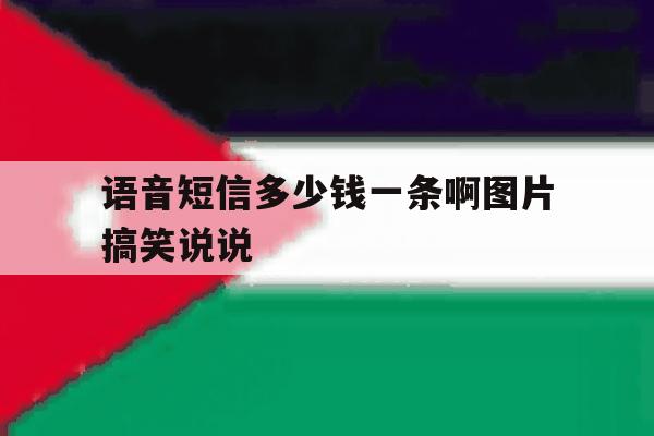 语音短信多少钱一条啊图片搞笑说说的简单介绍 语音短信多少钱一条啊图片搞笑说说的简单介绍