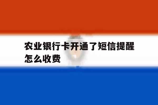 包含农业银行卡开通了短信提醒怎么收费的词条 包含农业银行卡开通了短信提醒怎么收费的词条