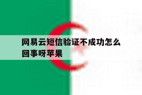 网易云短信验证不成功怎么回事呀苹果 网易云短信验证不成功怎么回事呀苹果