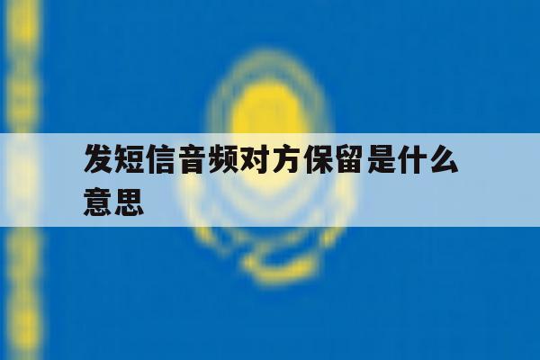 发短信音频对方保留是什么意思 发短信音频对方保留是什么意思