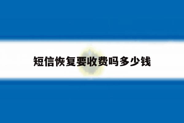 短信恢复要收费吗多少钱 短信恢复要收费吗多少钱
