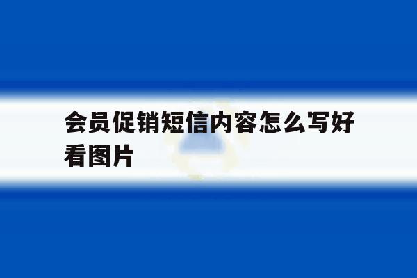 会员促销短信内容怎么写好看图片 会员促销短信内容怎么写好看图片