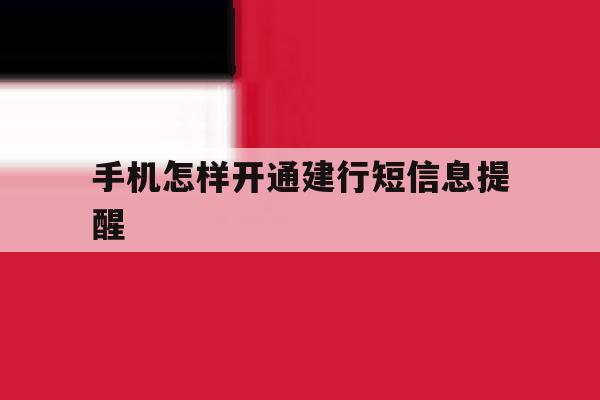 手机怎样开通建行短信息提醒 手机怎样开通建行短信息提醒