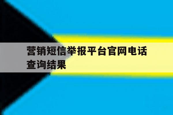 营销短信举报平台官网电话查询结果 营销短信举报平台官网电话查询结果