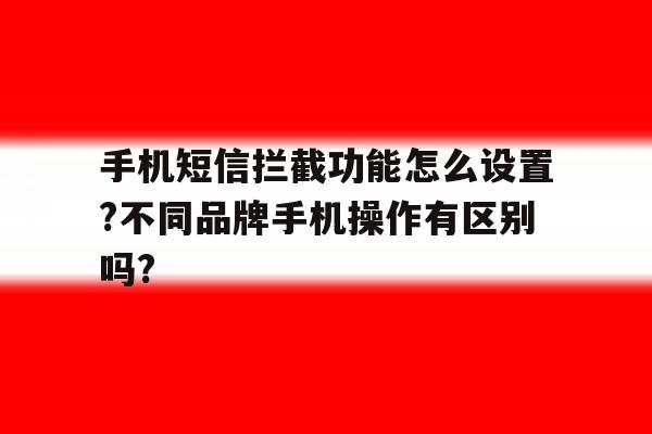 关于手机短信拦截功能怎么设置?不同品牌手机操作有区别吗?的信息 关于手机短信拦截功能怎么设置?不同品牌手机操作有区别吗?的信息