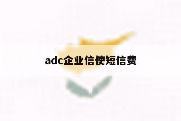 adc企业信使短信费 adc企业信使短信费