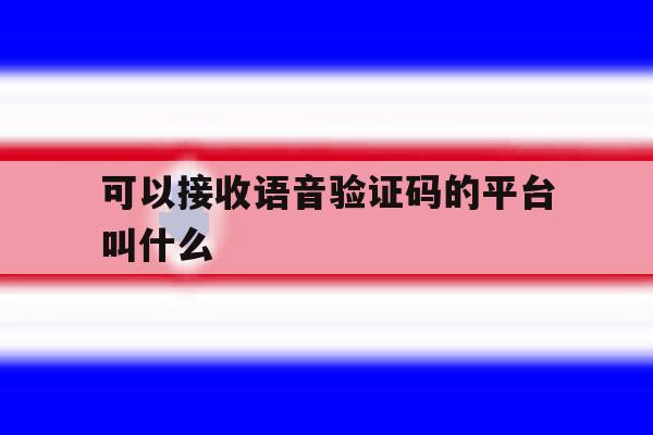 可以接收语音验证码的平台叫什么 可以接收语音验证码的平台叫什么