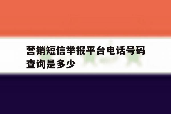 营销短信举报平台电话号码查询是多少 营销短信举报平台电话号码查询是多少