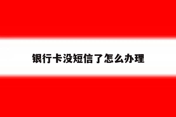 银行卡没短信了怎么办理 银行卡没短信了怎么办理