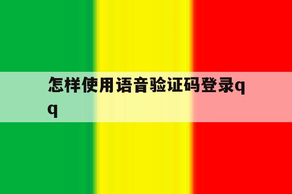 怎样使用语音验证码登录qq的简单介绍 怎样使用语音验证码登录qq的简单介绍