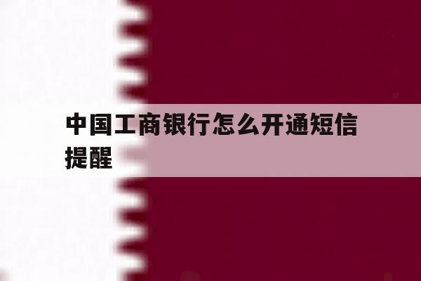 中国工商银行怎么开通短信提醒 中国工商银行怎么开通短信提醒
