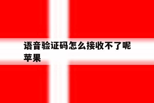 语音验证码怎么接收不了呢苹果 语音验证码怎么接收不了呢苹果