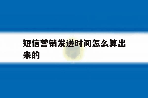 短信营销发送时间怎么算出来的 短信营销发送时间怎么算出来的