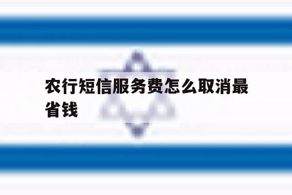 农行短信服务费怎么取消最省钱 农行短信服务费怎么取消最省钱