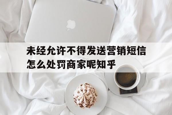 未经允许不得发送营销短信怎么处罚商家呢知乎的简单介绍 未经允许不得发送营销短信怎么处罚商家呢知乎的简单介绍