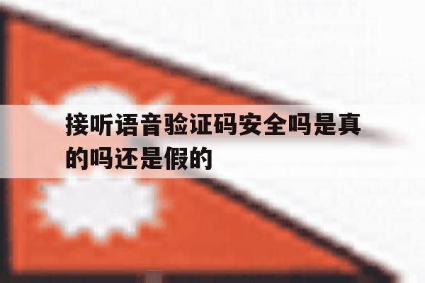 接听语音验证码安全吗是真的吗还是假的 接听语音验证码安全吗是真的吗还是假的