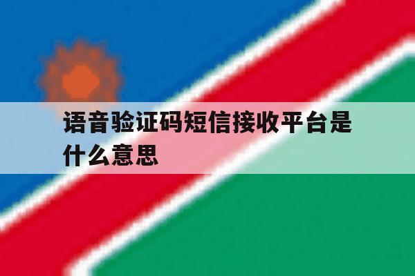 语音验证码短信接收平台是什么意思 语音验证码短信接收平台是什么意思