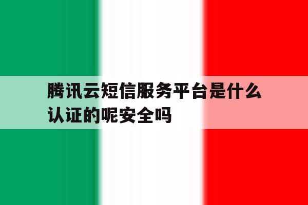 腾讯云短信服务平台是什么认证的呢安全吗的简单介绍 腾讯云短信服务平台是什么认证的呢安全吗的简单介绍